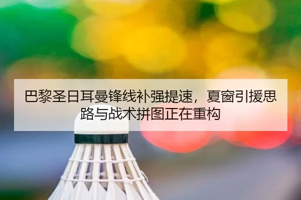 巴黎圣日耳曼锋线补强提速，夏窗引援思路与战术拼图正在重构