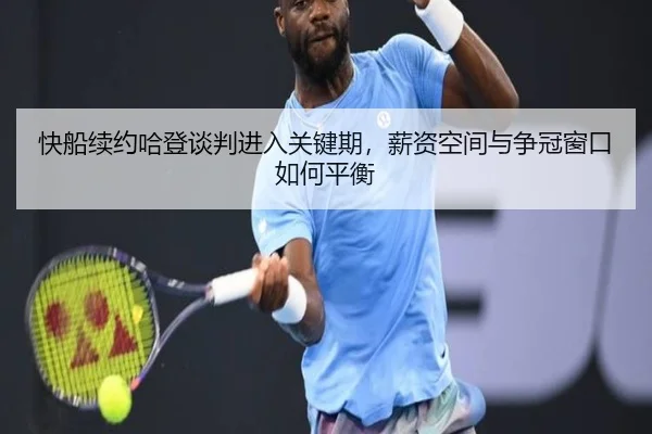 快船续约哈登谈判进入关键期，薪资空间与争冠窗口如何平衡
